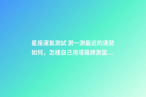 星座運氣測試 測一測最近的運勢如何，怎樣自己用塔羅牌測當天運勢？-第1張-觀點-玄機派